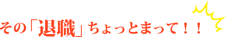 その「退職」ちょっとまって！！
