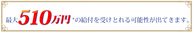 最大510万円*の給付を受けとれる可能性が出てきます。
